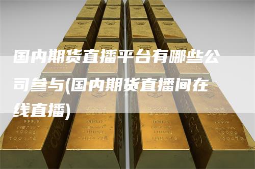 国内期货直播平台有哪些公司参与(国内期货直播间在线直播)