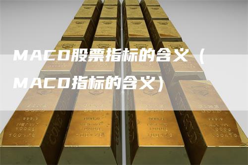MACD股票指标的含义（MACD指标的含义）