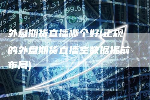 外盘期货直播哪个好(正规的外盘期货直播室数据提前布局)