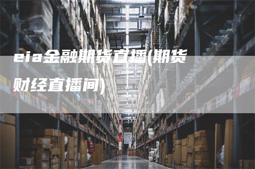 eia金融期货直播(期货财经直播间)