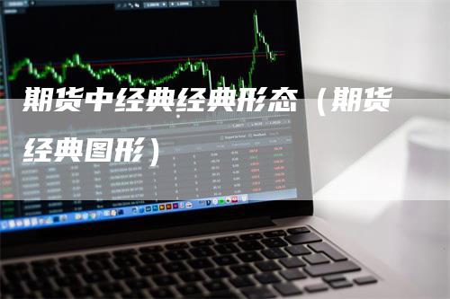 期货中经典经典形态（期货经典图形）