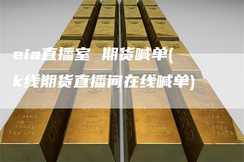 eia直播室 期货喊单(k线期货直播间在线喊单)