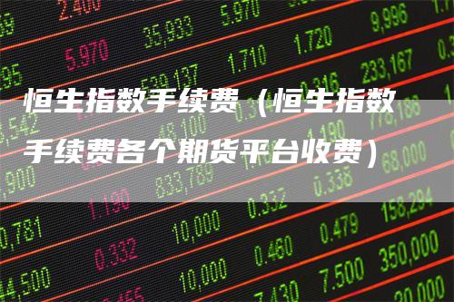 恒生指数手续费（恒生指数手续费各个期货平台收费）