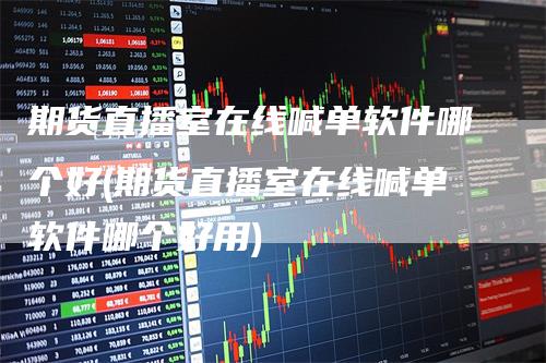 期货直播室在线喊单软件哪个好(期货直播室在线喊单软件哪个好用)