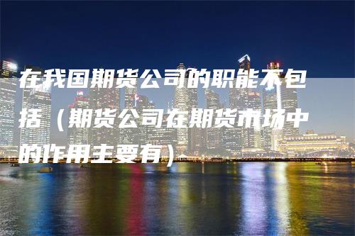 在我国期货公司的职能不包括（期货公司在期货市场中的作用主要有）