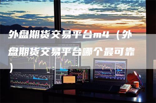 外盘期货交易平台m4（外盘期货交易平台哪个最可靠）