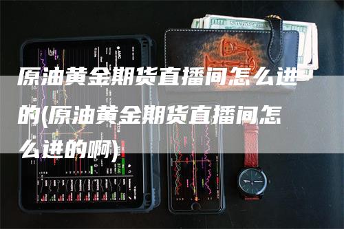 原油黄金期货直播间怎么进的(原油黄金期货直播间怎么进的啊)