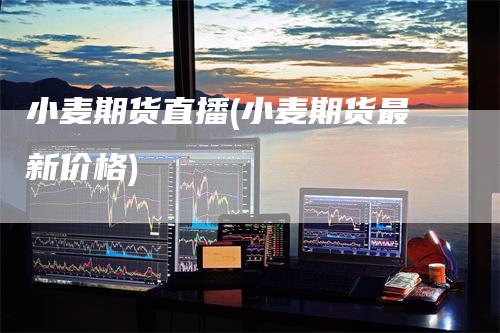 小麦期货直播(小麦期货最新价格)