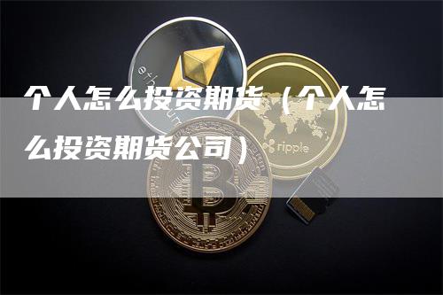 个人怎么投资期货（个人怎么投资期货公司）