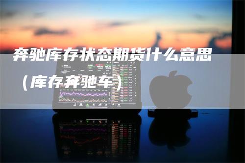 奔驰库存状态期货什么意思（库存奔驰车）
