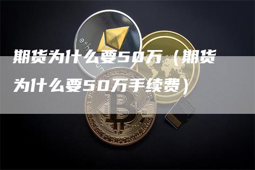 期货为什么要50万（期货为什么要50万手续费）