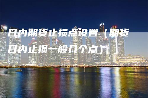 日内期货止损点设置（期货日内止损一般几个点）