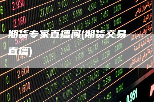 期货专家直播间(期货交易直播)