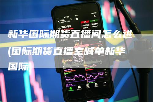 新华国际期货直播间怎么进(国际期货直播室喊单新华国际)