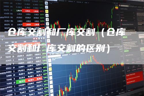 仓库交割和厂库交割（仓库交割和厂库交割的区别）