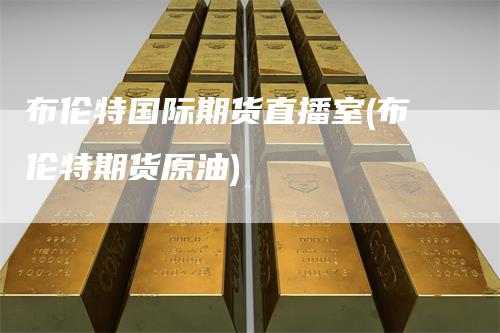 布伦特国际期货直播室(布伦特期货原油)