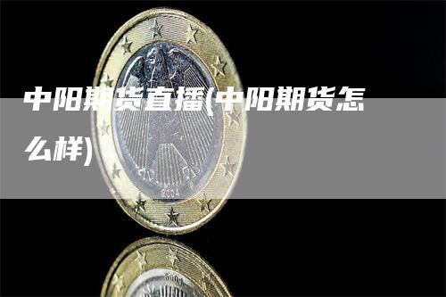 中阳期货直播(中阳期货怎么样)