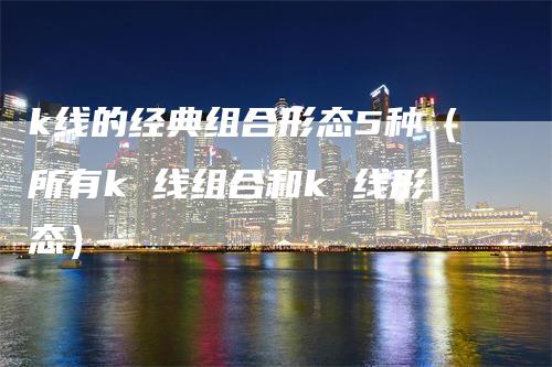 k线的经典组合形态5种（所有k 线组合和k 线形态）