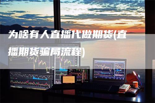 为啥有人直播代做期货(直播期货骗局流程)