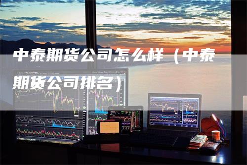 中泰期货公司怎么样（中泰期货公司排名）