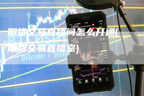 期货交易直播间怎么开通(期货交易直播室)