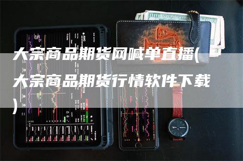 大宗商品期货网喊单直播(大宗商品期货行情软件下载)