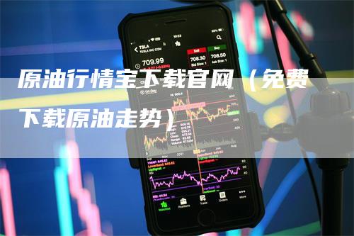 原油行情宝下载官网（免费下载原油走势）
