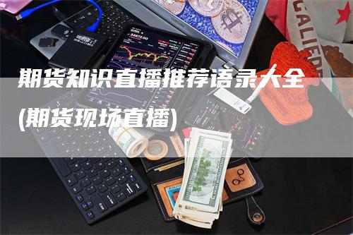 期货知识直播推荐语录大全(期货现场直播)