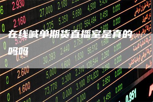在线喊单期货直播室是真的吗吗