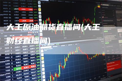 大王原油期货直播间(大王财经直播间)