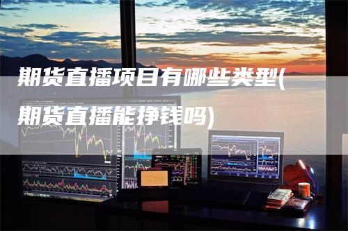 期货直播项目有哪些类型(期货直播能挣钱吗)