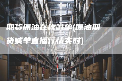 期货原油在线喊单(原油期货喊单直播行情实时)