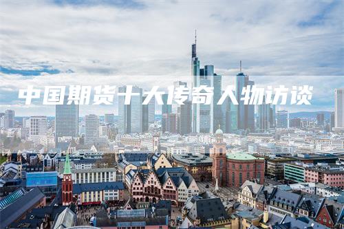中国期货十大传奇人物访谈