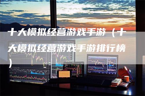 十大模拟经营游戏手游（十大模拟经营游戏手游排行榜）