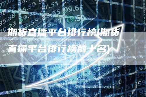 期货直播平台排行榜(期货直播平台排行榜前十名)