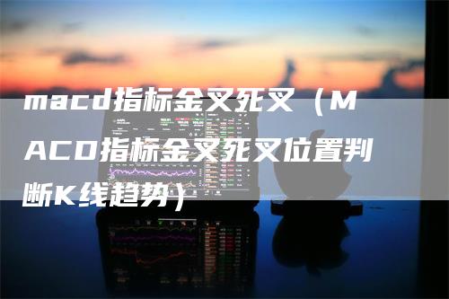 macd指标金叉死叉（MACD指标金叉死叉位置判断K线趋势）