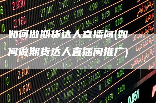 如何做期货达人直播间(如何做期货达人直播间推广)