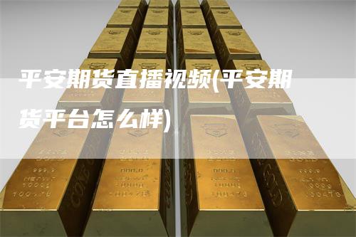 平安期货直播视频(平安期货平台怎么样)