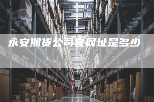 永安期货公司官网址是多少