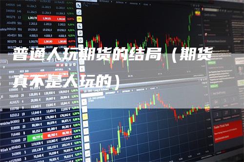 普通人玩期货的结局（期货真不是人玩的）