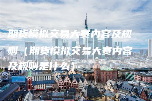 期货模拟交易大赛内容及规则（期货模拟交易大赛内容及规则是什么）