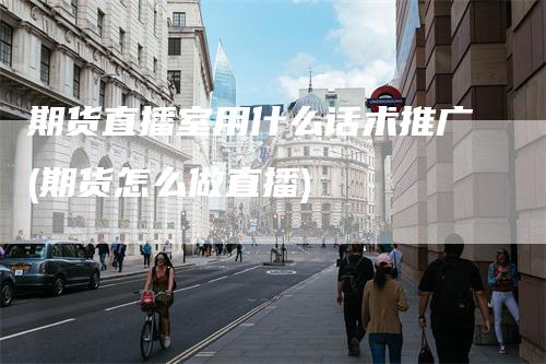 期货直播室用什么话术推广(期货怎么做直播)