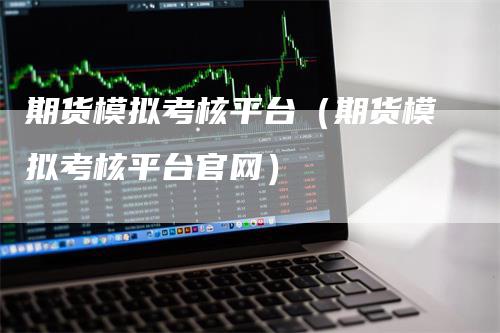 期货模拟考核平台（期货模拟考核平台官网）