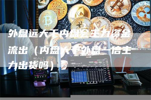 外盘远大于内盘会主力资金流出（内盘大于外盘一倍主力出货吗）