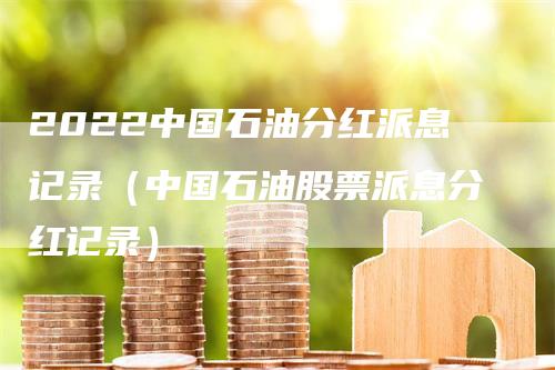 2022中国石油分红派息记录（中国石油股票派息分红记录）