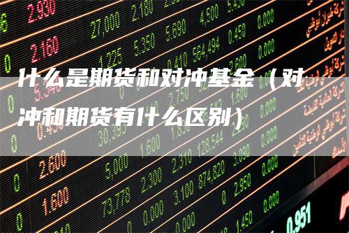 什么是期货和对冲基金（对冲和期货有什么区别）