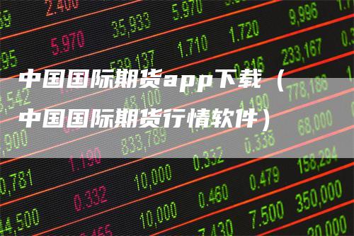 中国国际期货app下载（中国国际期货行情软件）