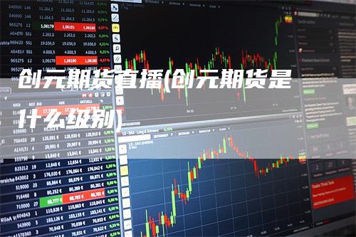 创元期货直播(创元期货是什么级别)