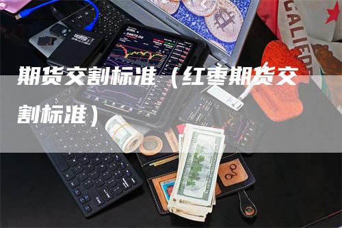 期货交割标准（红枣期货交割标准）