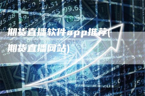 期货直播软件app推荐(期货直播网站)